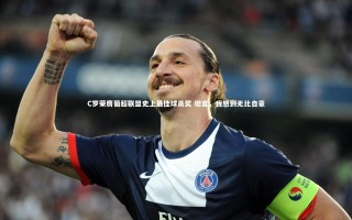 yy易游体育平台：C罗荣膺葡超联盟史上最佳球员奖 坦言，我感到无比自豪