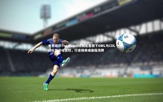 yy易游体育平台|电竞组织The Guard计划出售旗下OWL与CDL战队特许经营权，行业格局或面临洗牌