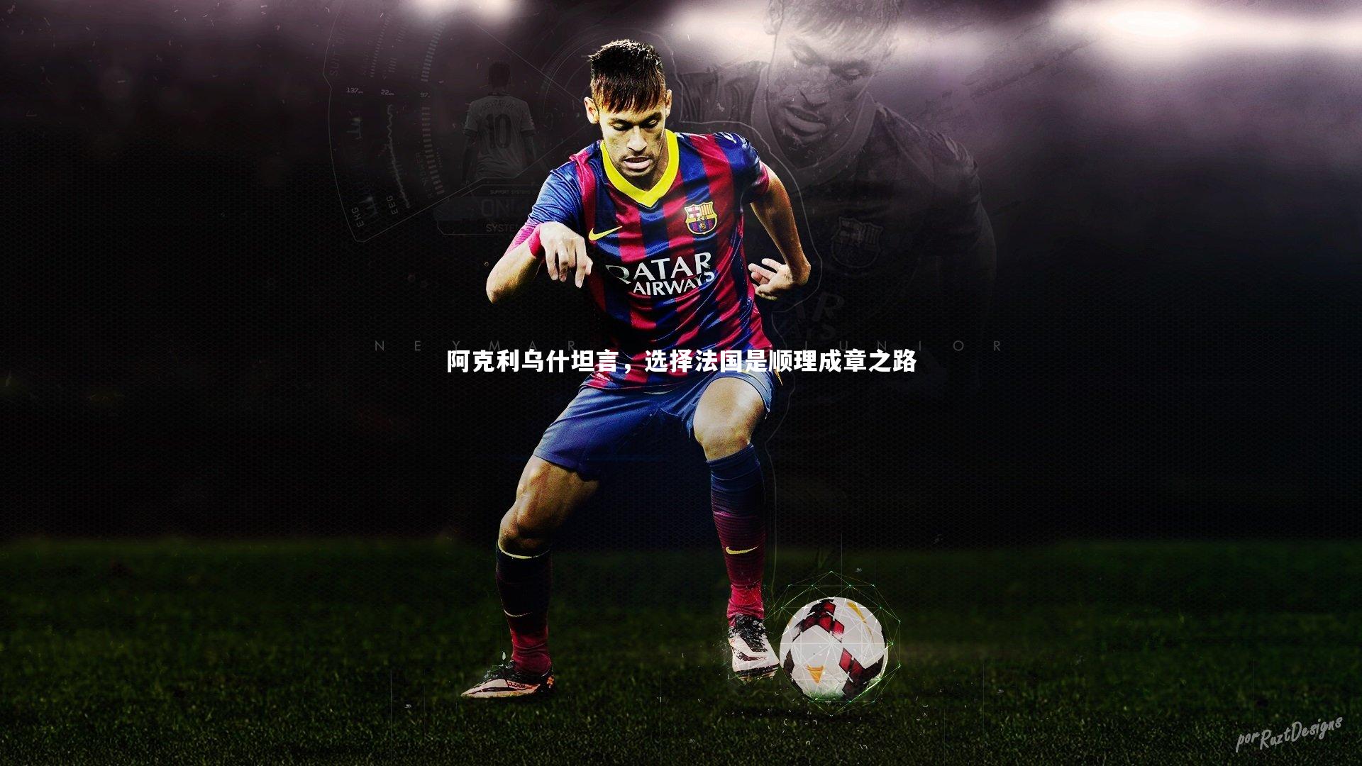 【yy易游体育官网】阿克利乌什坦言，选择法国是顺理成章之路-第2张图片-易游 YY易游体育「中国」官方网站 YY YIYOUSPORTS